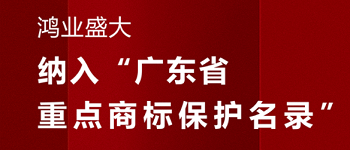 賀！“鴻業(yè)盛大”品牌被納入《廣東省重點(diǎn)商標(biāo)保護(hù)名錄》
